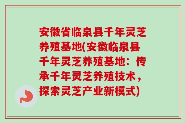 安徽省临泉县千年灵芝养殖基地(安徽临泉县千年灵芝养殖基地:传承千年灵芝养殖技术,探索灵芝产业新模式)-第1张图片-卓越灵芝孢子粉 安徽省临泉县千年灵芝养殖基地(安徽临泉县千年灵芝养殖基地:传承千年灵芝养殖技术,探索灵芝产业新模式)-第1张图片-卓越灵芝孢子粉