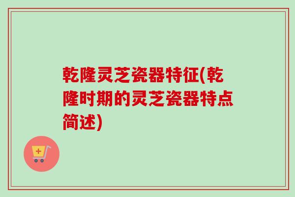 乾隆灵芝瓷器特征(乾隆时期的灵芝瓷器特点简述)-第1张图片-卓越灵芝孢子粉 乾隆灵芝瓷器特征(乾隆时期的灵芝瓷器特点简述)-第1张图片-卓越灵芝孢子粉