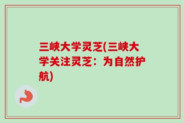 三峡大学灵芝(三峡大学关注灵芝:为自然护航)-第1张图片-卓越灵芝孢子粉 三峡大学灵芝(三峡大学关注灵芝:为自然护航)-第1张图片-卓越灵芝孢子粉