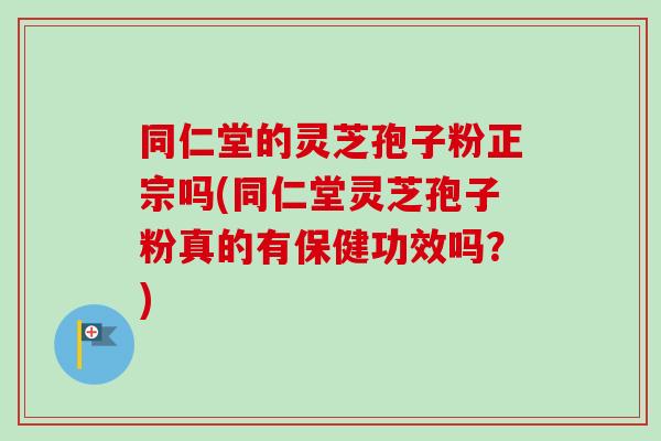 同仁堂的灵芝孢子粉正宗吗(同仁堂灵芝孢子粉真的有保健功效吗?)-第1张图片-卓越灵芝孢子粉 同仁堂的灵芝孢子粉正宗吗(同仁堂灵芝孢子粉真的有保健功效吗?)-第1张图片-卓越灵芝孢子粉