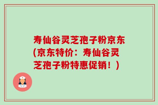 寿仙谷灵芝孢子粉京东(京东特价：寿仙谷灵芝孢子粉特惠促销！)-第1张图片-卓越灵芝孢子粉