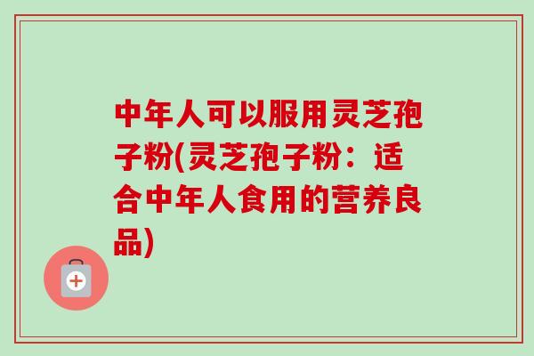 中年人可以服用灵芝孢子粉(灵芝孢子粉：适合中年人食用的营养良品)-第1张图片-卓越灵芝孢子粉