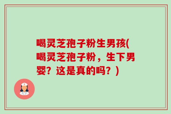喝灵芝孢子粉生男孩(喝灵芝孢子粉,生下男婴?这是真的吗?)-第1张图片-卓越灵芝孢子粉 喝灵芝孢子粉生男孩(喝灵芝孢子粉,生下男婴?这是真的吗?)-第1张图片-卓越灵芝孢子粉