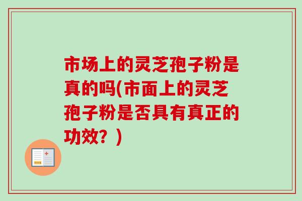 市场上的灵芝孢子粉是真的吗(市面上的灵芝孢子粉是否具有真正的功效？)-第1张图片-卓越灵芝孢子粉