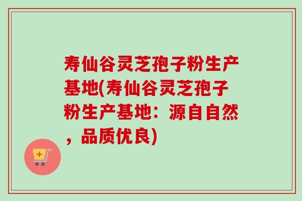寿仙谷灵芝孢子粉生产基地(寿仙谷灵芝孢子粉生产基地：源自自然，品质优良)-第1张图片-卓越灵芝孢子粉