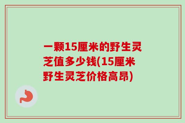 一颗15厘米的野生灵芝值多少钱(15厘米野生灵芝价格高昂)-第1张图片-卓越灵芝孢子粉