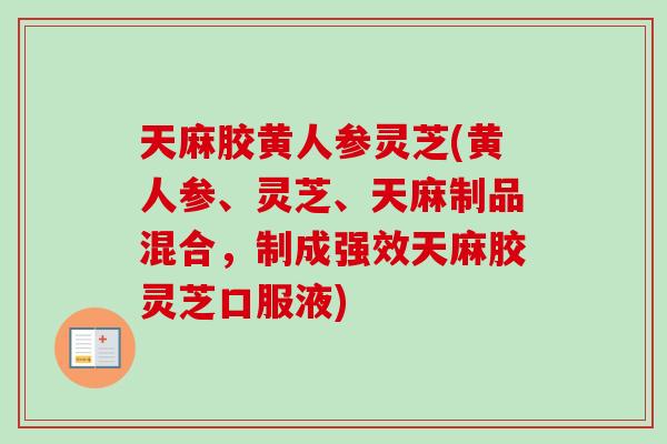 天麻胶黄人参灵芝(黄人参、灵芝、天麻制品混合,制成强效天麻胶灵芝口服液)-第1张图片-卓越灵芝孢子粉 天麻胶黄人参灵芝(黄人参、灵芝、天麻制品混合,制成强效天麻胶灵芝口服液)-第1张图片-卓越灵芝孢子粉