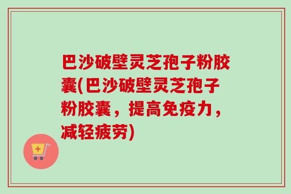 巴沙破壁灵芝孢子粉胶囊(巴沙破壁灵芝孢子粉胶囊，提高免疫力，减轻疲劳)-第1张图片-卓越灵芝孢子粉