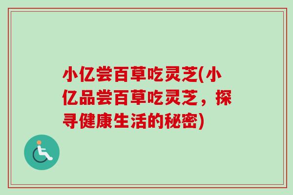 小亿尝百草吃灵芝(小亿品尝百草吃灵芝，探寻健康生活的秘密)-第1张图片-卓越灵芝孢子粉