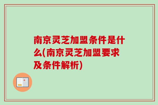 南京灵芝加盟条件是什么(南京灵芝加盟要求及条件解析)-第1张图片-卓越灵芝孢子粉 南京灵芝加盟条件是什么(南京灵芝加盟要求及条件解析)-第1张图片-卓越灵芝孢子粉