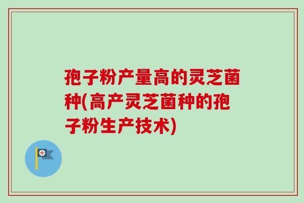孢子粉产量高的灵芝菌种(高产灵芝菌种的孢子粉生产技术)-第1张图片-卓越灵芝孢子粉