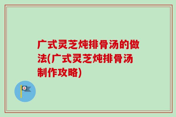 广式灵芝炖排骨汤的做法(广式灵芝炖排骨汤制作攻略)-第1张图片-卓越灵芝孢子粉 广式灵芝炖排骨汤的做法(广式灵芝炖排骨汤制作攻略)-第1张图片-卓越灵芝孢子粉