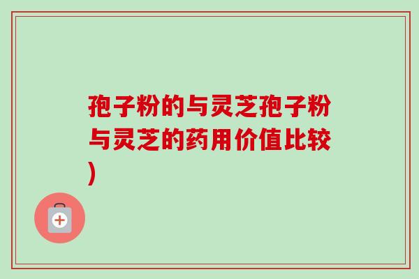 孢子粉的与灵芝孢子粉与灵芝的药用价值比较)-第1张图片-卓越灵芝孢子粉 孢子粉的与灵芝孢子粉与灵芝的药用价值比较)-第1张图片-卓越灵芝孢子粉