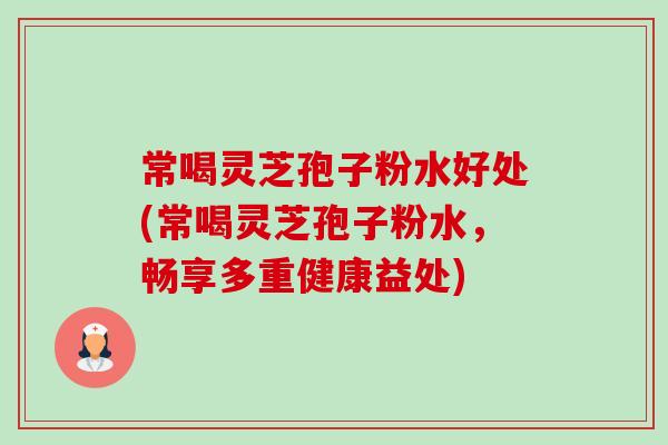 常喝灵芝孢子粉水好处(常喝灵芝孢子粉水,畅享多重健康益处)-第1张图片-卓越灵芝孢子粉 常喝灵芝孢子粉水好处(常喝灵芝孢子粉水,畅享多重健康益处)-第1张图片-卓越灵芝孢子粉