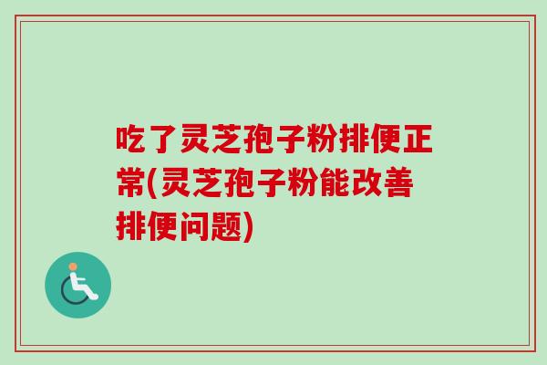 吃了灵芝孢子粉排便正常(灵芝孢子粉能改善排便问题)-第1张图片-卓越灵芝孢子粉 吃了灵芝孢子粉排便正常(灵芝孢子粉能改善排便问题)-第1张图片-卓越灵芝孢子粉