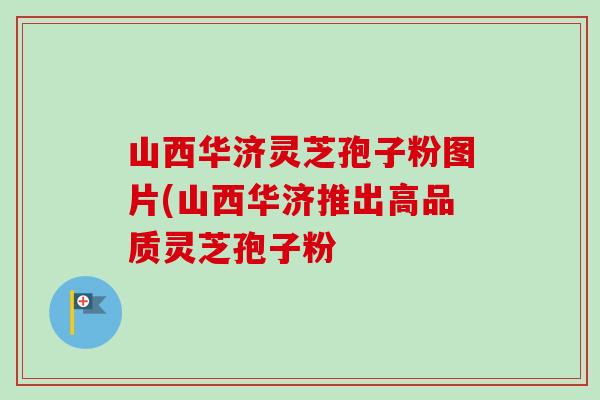 山西华济灵芝孢子粉图片(山西华济推出高品质灵芝孢子粉-第1张图片-卓越灵芝孢子粉 山西华济灵芝孢子粉图片(山西华济推出高品质灵芝孢子粉-第1张图片-卓越灵芝孢子粉