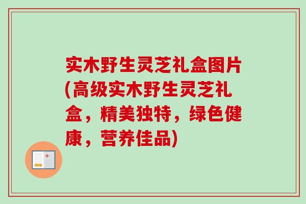 实木野生灵芝礼盒图片(高级实木野生灵芝礼盒,精美独特,绿色健康,营养佳品)-第1张图片-卓越灵芝孢子粉 实木野生灵芝礼盒图片(高级实木野生灵芝礼盒,精美独特,绿色健康,营养佳品)-第1张图片-卓越灵芝孢子粉