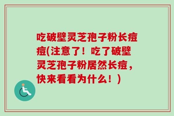吃破壁灵芝孢子粉长痘痘(注意了!吃了破壁灵芝孢子粉居然长痘,快来看看为什么!)-第1张图片-卓越灵芝孢子粉 吃破壁灵芝孢子粉长痘痘(注意了!吃了破壁灵芝孢子粉居然长痘,快来看看为什么!)-第1张图片-卓越灵芝孢子粉