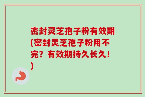 密封灵芝孢子粉有效期(密封灵芝孢子粉用不完?有效期持久长久!)-第1张图片-卓越灵芝孢子粉 密封灵芝孢子粉有效期(密封灵芝孢子粉用不完?有效期持久长久!)-第1张图片-卓越灵芝孢子粉