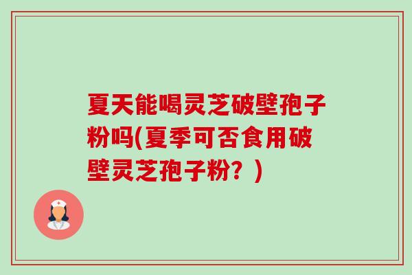 夏天能喝灵芝破壁孢子粉吗(夏季可否食用破壁灵芝孢子粉?)-第1张图片-卓越灵芝孢子粉 夏天能喝灵芝破壁孢子粉吗(夏季可否食用破壁灵芝孢子粉?)-第1张图片-卓越灵芝孢子粉