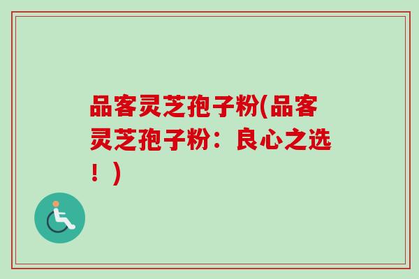 品客灵芝孢子粉(品客灵芝孢子粉：良心之选！)-第1张图片-卓越灵芝孢子粉