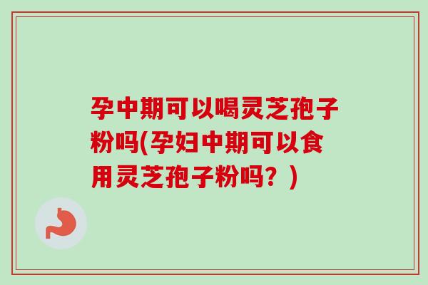 孕中期可以喝灵芝孢子粉吗(孕妇中期可以食用灵芝孢子粉吗?)-第1张图片-卓越灵芝孢子粉 孕中期可以喝灵芝孢子粉吗(孕妇中期可以食用灵芝孢子粉吗?)-第1张图片-卓越灵芝孢子粉