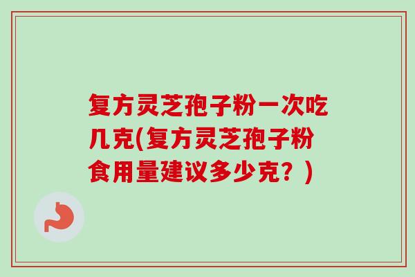 复方灵芝孢子粉一次吃几克(复方灵芝孢子粉食用量建议多少克?)-第1张图片-卓越灵芝孢子粉 复方灵芝孢子粉一次吃几克(复方灵芝孢子粉食用量建议多少克?)-第1张图片-卓越灵芝孢子粉