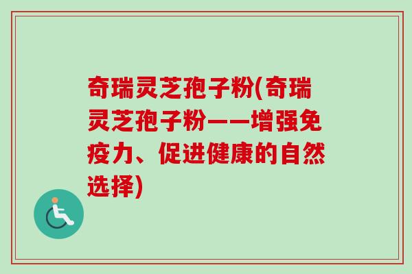 奇瑞灵芝孢子粉(奇瑞灵芝孢子粉——增强免疫力、促进健康的自然选择)-第1张图片-卓越灵芝孢子粉 奇瑞灵芝孢子粉(奇瑞灵芝孢子粉——增强免疫力、促进健康的自然选择)-第1张图片-卓越灵芝孢子粉