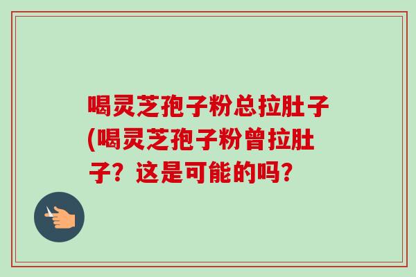 喝灵芝孢子粉总拉肚子(喝灵芝孢子粉曾拉肚子？这是可能的吗？-第1张图片-卓越灵芝孢子粉