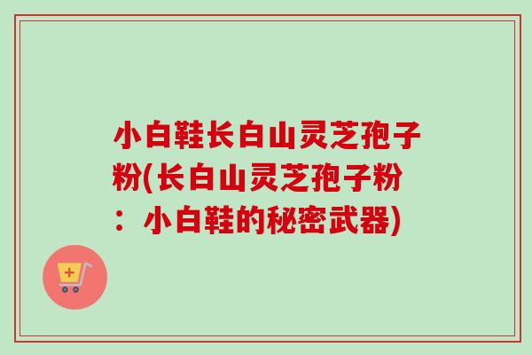 小白鞋长白山灵芝孢子粉(长白山灵芝孢子粉:小白鞋的秘密武器)-第1张图片-卓越灵芝孢子粉 小白鞋长白山灵芝孢子粉(长白山灵芝孢子粉:小白鞋的秘密武器)-第1张图片-卓越灵芝孢子粉