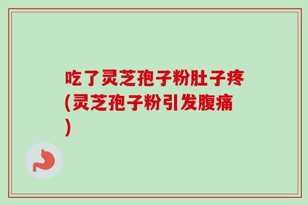 吃了灵芝孢子粉肚子疼(灵芝孢子粉引发腹痛)-第1张图片-卓越灵芝孢子粉 吃了灵芝孢子粉肚子疼(灵芝孢子粉引发腹痛)-第1张图片-卓越灵芝孢子粉
