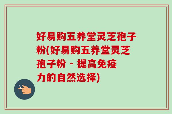 好易购五养堂灵芝孢子粉(好易购五养堂灵芝孢子粉 - 提高免疫力的自然选择)-第1张图片-卓越灵芝孢子粉 好易购五养堂灵芝孢子粉(好易购五养堂灵芝孢子粉 - 提高免疫力的自然选择)-第1张图片-卓越灵芝孢子粉