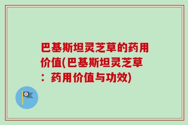 巴基斯坦灵芝草的药用价值(巴基斯坦灵芝草：药用价值与功效)-第1张图片-卓越灵芝孢子粉