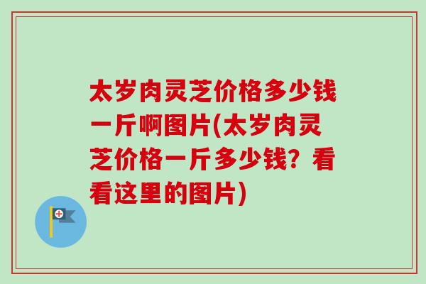 太岁肉灵芝价格多少钱一斤啊图片(太岁肉灵芝价格一斤多少钱？看看这里的图片)-第1张图片-卓越灵芝孢子粉