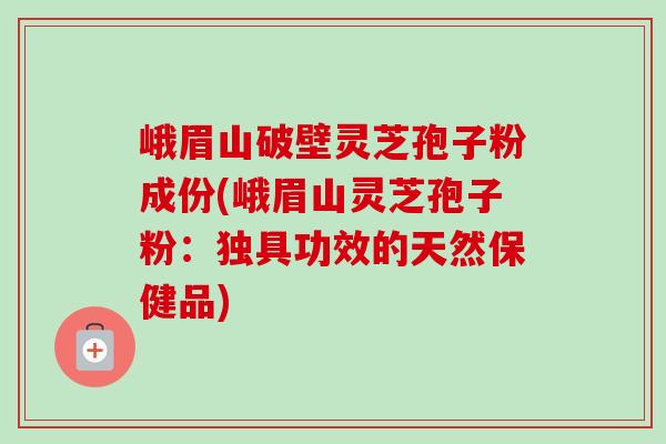 峨眉山破壁灵芝孢子粉成份(峨眉山灵芝孢子粉:独具功效的天然保健品)-第1张图片-卓越灵芝孢子粉 峨眉山破壁灵芝孢子粉成份(峨眉山灵芝孢子粉:独具功效的天然保健品)-第1张图片-卓越灵芝孢子粉