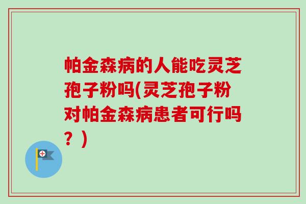 帕金森病的人能吃灵芝孢子粉吗(灵芝孢子粉对帕金森病患者可行吗?)-第1张图片-卓越灵芝孢子粉 帕金森病的人能吃灵芝孢子粉吗(灵芝孢子粉对帕金森病患者可行吗?)-第1张图片-卓越灵芝孢子粉