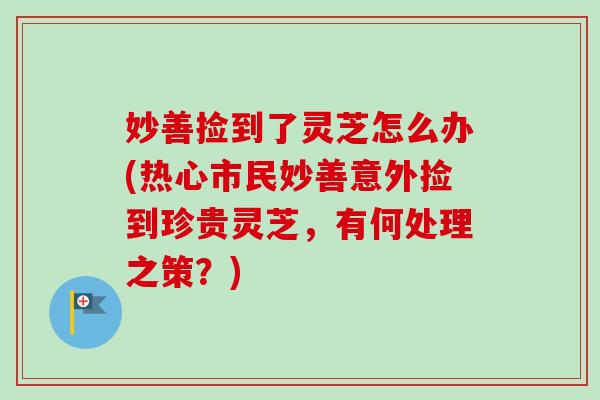 妙善捡到了灵芝怎么办(热心市民妙善意外捡到珍贵灵芝,有何处理之策?)-第1张图片-卓越灵芝孢子粉 妙善捡到了灵芝怎么办(热心市民妙善意外捡到珍贵灵芝,有何处理之策?)-第1张图片-卓越灵芝孢子粉