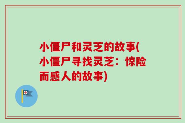 小僵尸和灵芝的故事(小僵尸寻找灵芝：惊险而感人的故事)-第1张图片-卓越灵芝孢子粉
