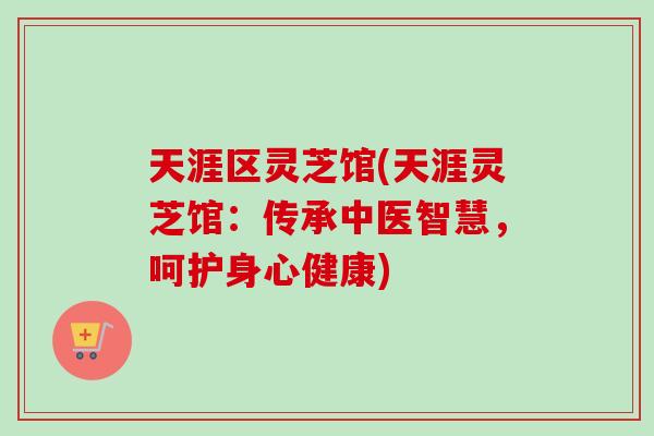 天涯区灵芝馆(天涯灵芝馆:传承中医智慧,呵护身心健康)-第1张图片-卓越灵芝孢子粉 天涯区灵芝馆(天涯灵芝馆:传承中医智慧,呵护身心健康)-第1张图片-卓越灵芝孢子粉