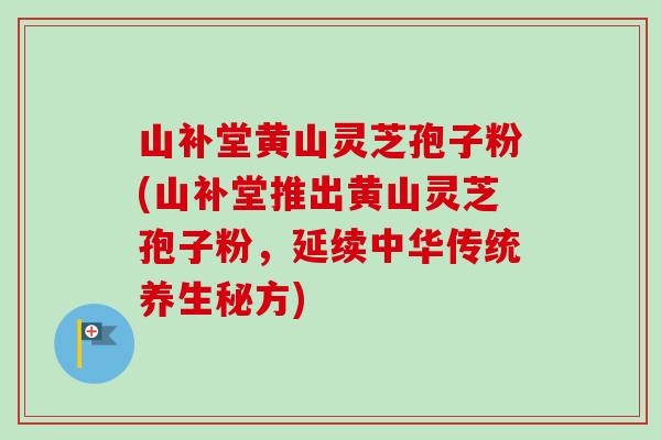 山补堂黄山灵芝孢子粉(山补堂推出黄山灵芝孢子粉,延续中华传统养生秘方)-第1张图片-卓越灵芝孢子粉 山补堂黄山灵芝孢子粉(山补堂推出黄山灵芝孢子粉,延续中华传统养生秘方)-第1张图片-卓越灵芝孢子粉