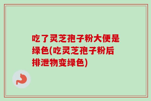吃了灵芝孢子粉大便是绿色(吃灵芝孢子粉后排泄物变绿色)-第1张图片-卓越灵芝孢子粉