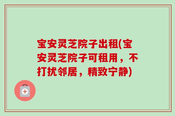 宝安灵芝院子出租(宝安灵芝院子可租用,不打扰邻居,精致宁静)-第1张图片-卓越灵芝孢子粉 宝安灵芝院子出租(宝安灵芝院子可租用,不打扰邻居,精致宁静)-第1张图片-卓越灵芝孢子粉
