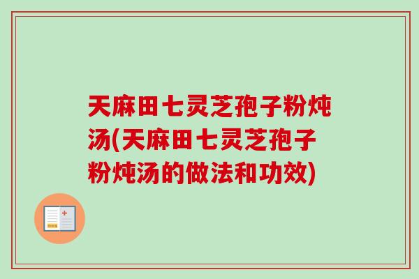 天麻田七灵芝孢子粉炖汤(天麻田七灵芝孢子粉炖汤的做法和功效)-第1张图片-卓越灵芝孢子粉 天麻田七灵芝孢子粉炖汤(天麻田七灵芝孢子粉炖汤的做法和功效)-第1张图片-卓越灵芝孢子粉