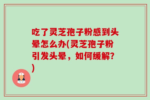 吃了灵芝孢子粉感到头晕怎么办(灵芝孢子粉引发头晕,如何缓解?)-第1张图片-卓越灵芝孢子粉 吃了灵芝孢子粉感到头晕怎么办(灵芝孢子粉引发头晕,如何缓解?)-第1张图片-卓越灵芝孢子粉