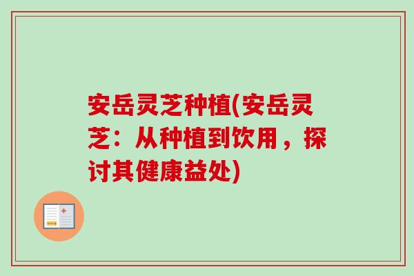 安岳灵芝种植(安岳灵芝:从种植到饮用,探讨其健康益处)-第1张图片-卓越灵芝孢子粉 安岳灵芝种植(安岳灵芝:从种植到饮用,探讨其健康益处)-第1张图片-卓越灵芝孢子粉