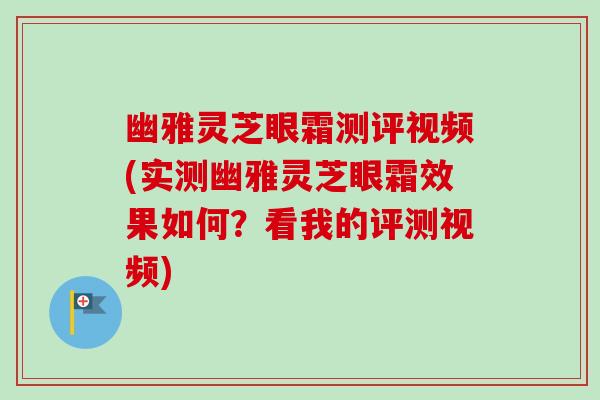 幽雅灵芝眼霜测评视频(实测幽雅灵芝眼霜效果如何？看我的评测视频)-第1张图片-卓越灵芝孢子粉