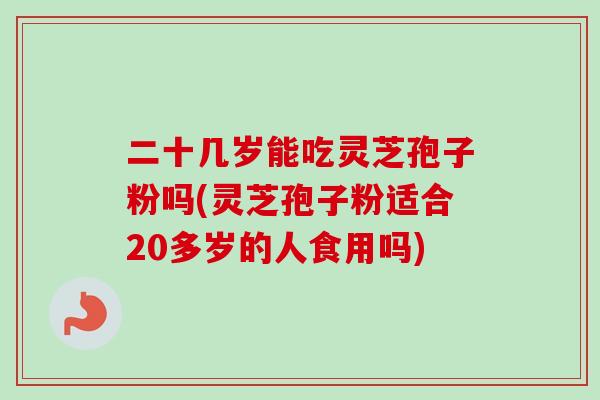 二十几岁能吃灵芝孢子粉吗(灵芝孢子粉适合20多岁的人食用吗)-第1张图片-卓越灵芝孢子粉 二十几岁能吃灵芝孢子粉吗(灵芝孢子粉适合20多岁的人食用吗)-第1张图片-卓越灵芝孢子粉