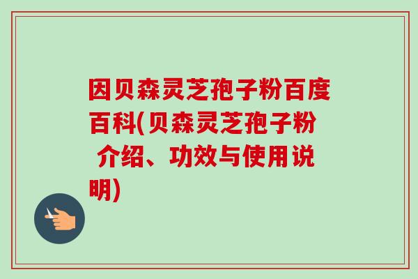 因贝森灵芝孢子粉百度百科(贝森灵芝孢子粉 介绍、功效与使用说明)-第1张图片-卓越灵芝孢子粉 因贝森灵芝孢子粉百度百科(贝森灵芝孢子粉 介绍、功效与使用说明)-第1张图片-卓越灵芝孢子粉