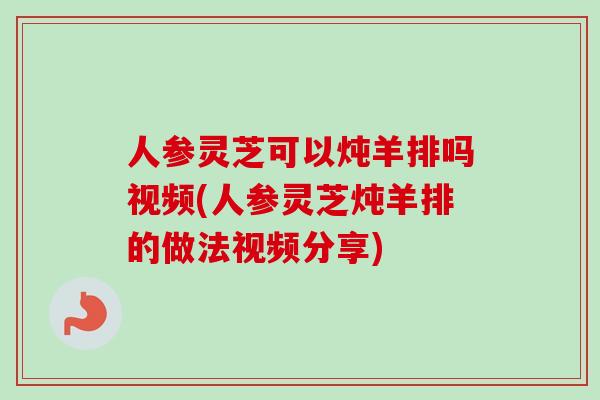 人参灵芝可以炖羊排吗视频(人参灵芝炖羊排的做法视频分享)-第1张图片-卓越灵芝孢子粉 人参灵芝可以炖羊排吗视频(人参灵芝炖羊排的做法视频分享)-第1张图片-卓越灵芝孢子粉