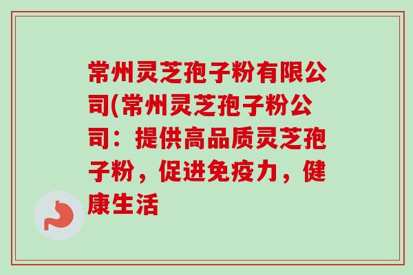 常州灵芝孢子粉有限公司(常州灵芝孢子粉公司:提供高品质灵芝孢子粉,促进免疫力,健康生活-第1张图片-卓越灵芝孢子粉 常州灵芝孢子粉有限公司(常州灵芝孢子粉公司:提供高品质灵芝孢子粉,促进免疫力,健康生活-第1张图片-卓越灵芝孢子粉